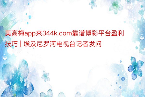 美高梅app来344k.com靠谱博彩平台盈利技巧 | 埃及尼罗河电视台记者发问