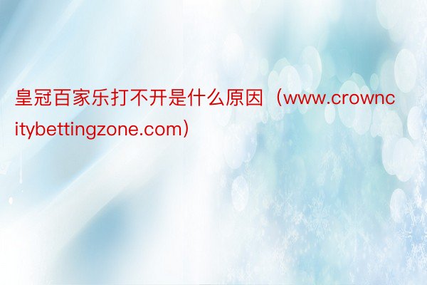 皇冠百家乐打不开是什么原因（www.crowncitybettingzone.com）