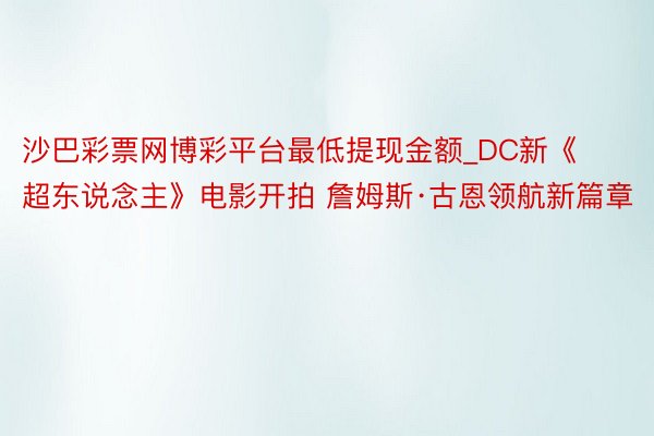 沙巴彩票网博彩平台最低提现金额_DC新《超东说念主》电影开拍 詹姆斯·古恩领航新篇章