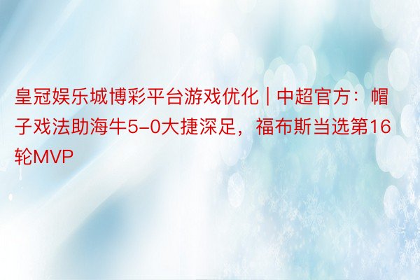 皇冠娱乐城博彩平台游戏优化 | 中超官方：帽子戏法助海牛5-0大捷深足，福布斯当选第16轮MVP