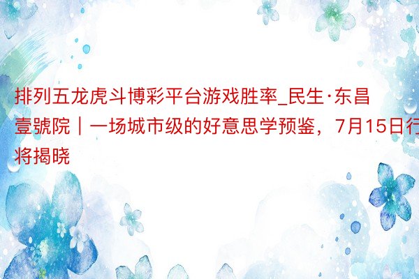 排列五龙虎斗博彩平台游戏胜率_民生·东昌壹號院｜一场城市级的好意思学预鉴，7月15日行将揭晓