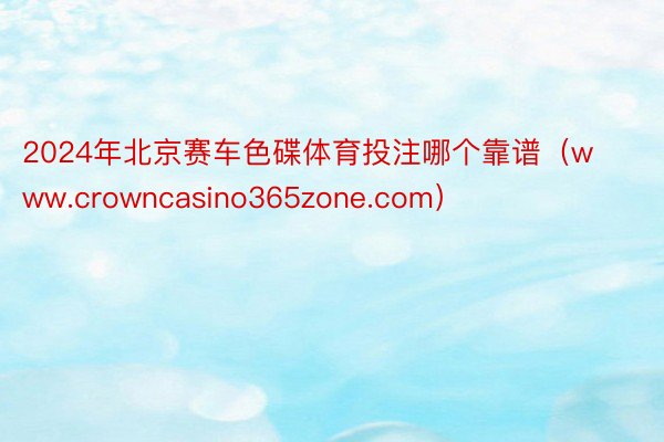 2024年北京赛车色碟体育投注哪个靠谱（www.crowncasino365zone.com）