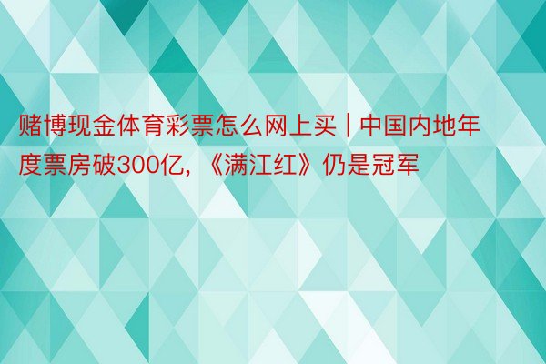 赌博现金体育彩票怎么网上买 | 中国内地年度票房破300亿, 《满江红》仍是冠军