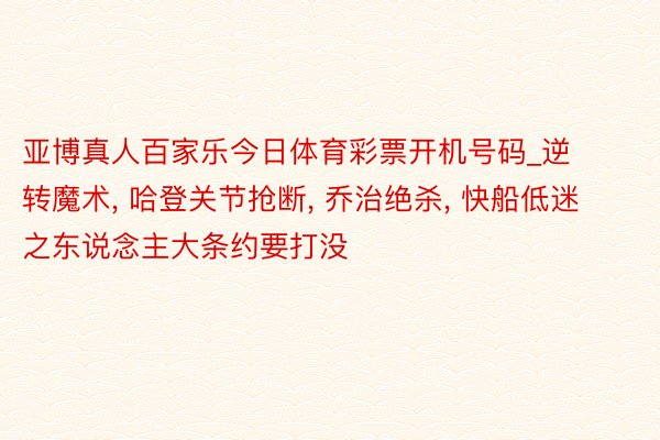 亚博真人百家乐今日体育彩票开机号码_逆转魔术, 哈登关节抢断, 乔治绝杀, 快船低迷之东说念主大条约要打没