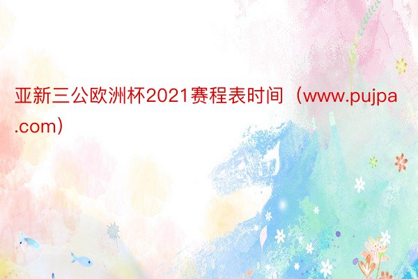 亚新三公欧洲杯2021赛程表时间（www.pujpa.com）