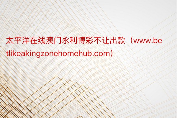 太平洋在线澳门永利博彩不让出款（www.betlikeakingzonehomehub.com）