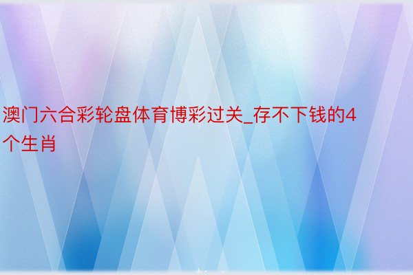 澳门六合彩轮盘体育博彩过关_存不下钱的4个生肖