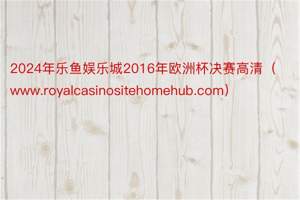 2024年乐鱼娱乐城2016年欧洲杯决赛高清（www.royalcasinositehomehub.com）