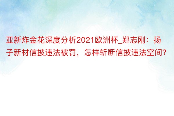 亚新炸金花深度分析2021欧洲杯_郑志刚：扬子新材信披违法被罚，怎样斩断信披违法空间？