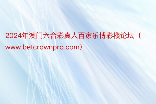 2024年澳门六合彩真人百家乐博彩楼论坛（www.betcrownpro.com）