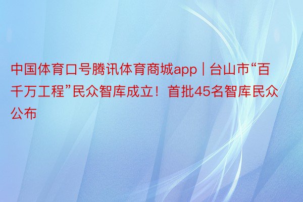 中国体育口号腾讯体育商城app | 台山市“百千万工程”民众智库成立！首批45名智库民众公布