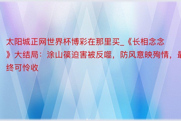 太阳城正网世界杯博彩在那里买_《长相念念》大结局：涂山篌迫害被反噬，防风意映殉情，最终可怜收