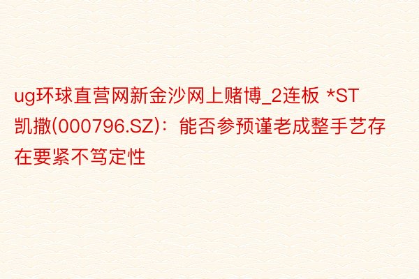 ug环球直营网新金沙网上赌博_2连板 *ST凯撒(000796.SZ)：能否参预谨老成整手艺存在要紧不笃定性