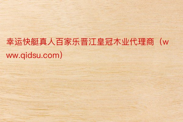 幸运快艇真人百家乐晋江皇冠木业代理商（www.qidsu.com）