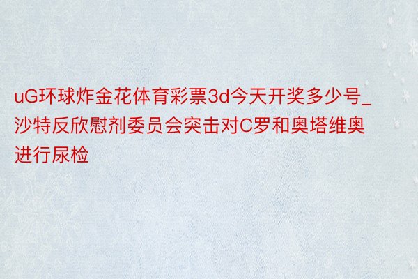 uG环球炸金花体育彩票3d今天开奖多少号_沙特反欣慰剂委员会突击对C罗和奥塔维奥进行尿检