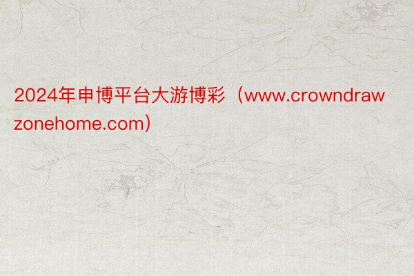 2024年申博平台大游博彩（www.crowndrawzonehome.com）