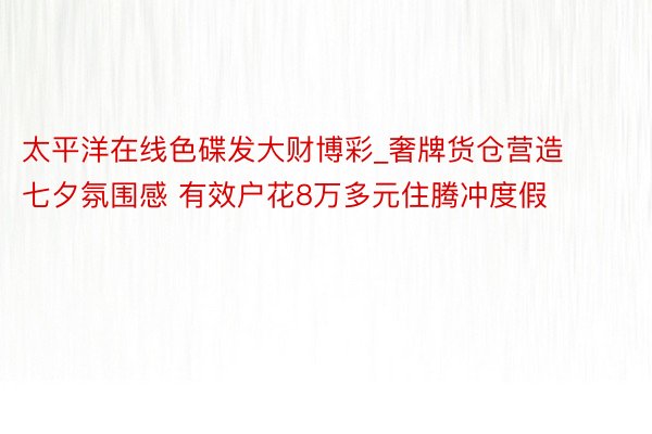 太平洋在线色碟发大财博彩_奢牌货仓营造七夕氛围感 有效户花8万多元住腾冲度假