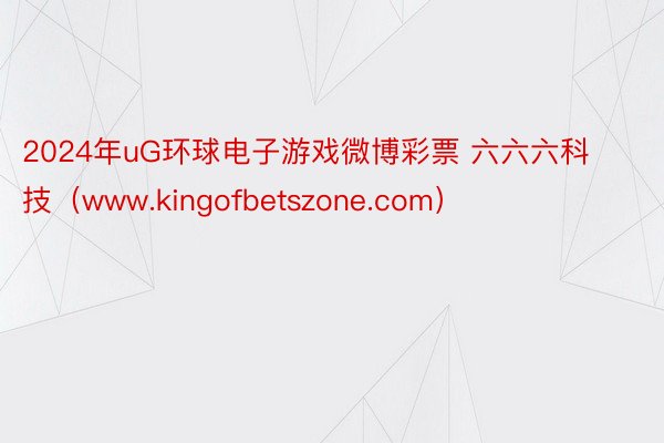 2024年uG环球电子游戏微博彩票 六六六科技（www.kingofbetszone.com）