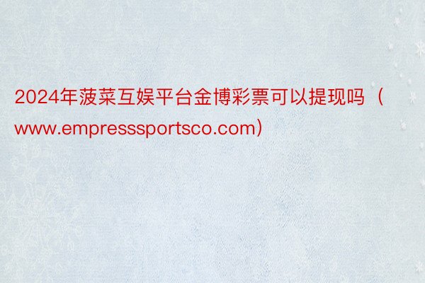 2024年菠菜互娱平台金博彩票可以提现吗（www.empresssportsco.com）
