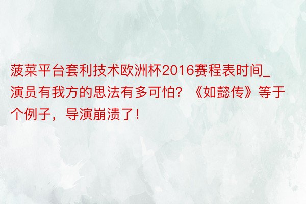 菠菜平台套利技术欧洲杯2016赛程表时间_演员有我方的思法有多可怕？《如懿传》等于个例子，导演崩溃了！