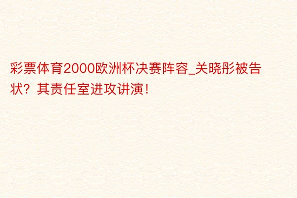 彩票体育2000欧洲杯决赛阵容_关晓彤被告状？其责任室进攻讲演！