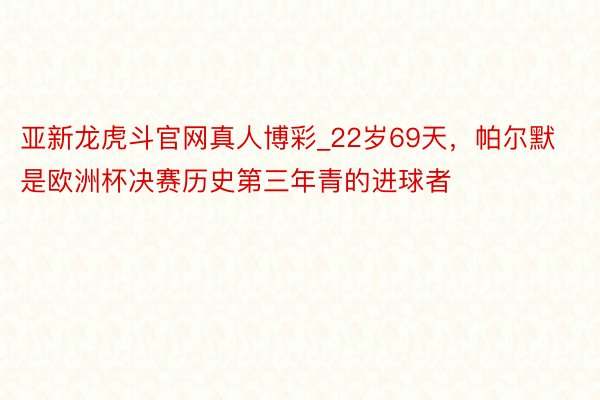 亚新龙虎斗官网真人博彩_22岁69天，帕尔默是欧洲杯决赛历史第三年青的进球者