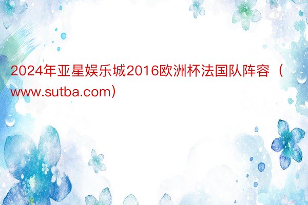 2024年亚星娱乐城2016欧洲杯法国队阵容（www.sutba.com）