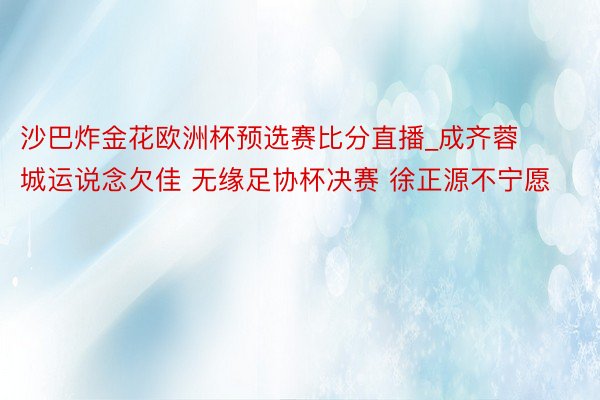 沙巴炸金花欧洲杯预选赛比分直播_成齐蓉城运说念欠佳 无缘足协杯决赛 徐正源不宁愿