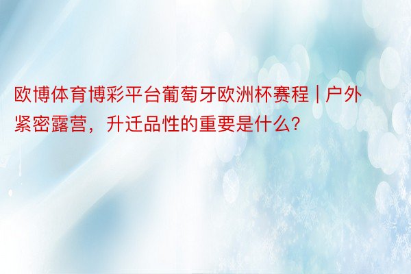 欧博体育博彩平台葡萄牙欧洲杯赛程 | 户外紧密露营，升迁品性的重要是什么？