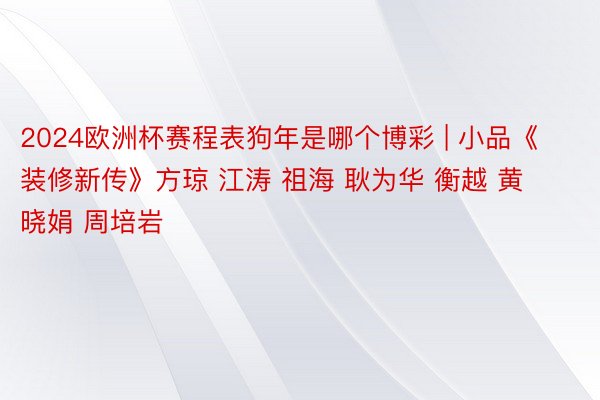 2024欧洲杯赛程表狗年是哪个博彩 | 小品《装修新传》方琼 江涛 祖海 耿为华 衡越 黄晓娟 周培岩