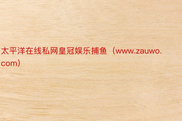 太平洋在线私网皇冠娱乐捕鱼（www.zauwo.com）