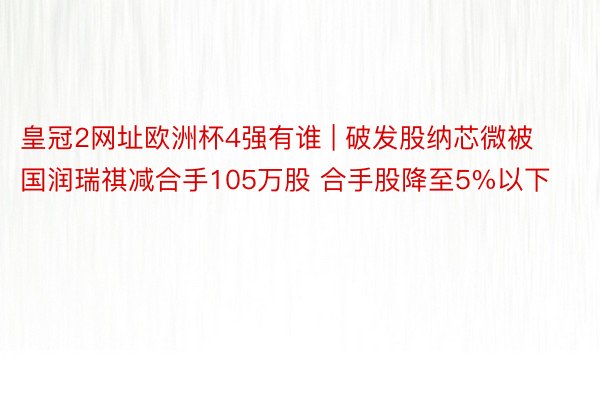 皇冠2网址欧洲杯4强有谁 | 破发股纳芯微被国润瑞祺减合手105万股 合手股降至5%以下