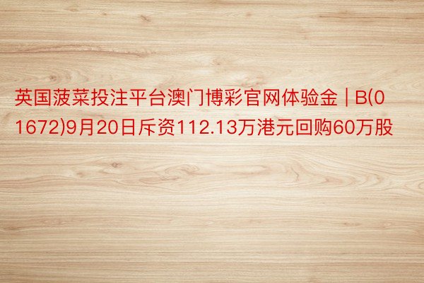 英国菠菜投注平台澳门博彩官网体验金 | B(01672)9月20日斥资112.13万港元回购60万股