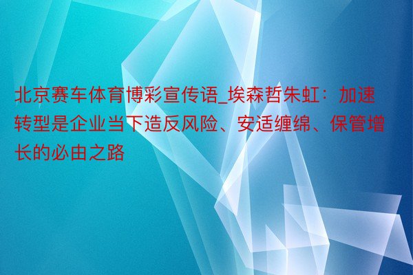 北京赛车体育博彩宣传语_埃森哲朱虹：加速转型是企业当下造反风险、安适缠绵、保管增长的必由之路