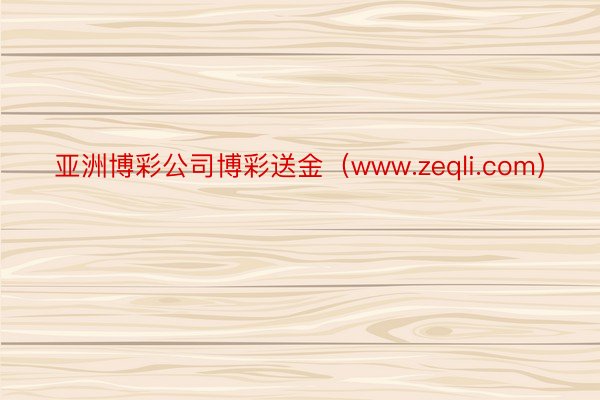 亚洲博彩公司博彩送金（www.zeqli.com）