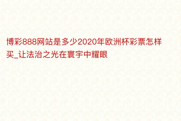 博彩888网站是多少2020年欧洲杯彩票怎样买_让法治之光在寰宇中耀眼