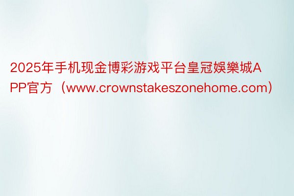 2025年手机现金博彩游戏平台皇冠娛樂城APP官方（www.crownstakeszonehome.com）