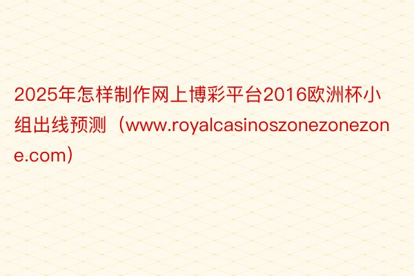 2025年怎样制作网上博彩平台2016欧洲杯小组出线预测（www.royalcasinoszonezonezone.com）