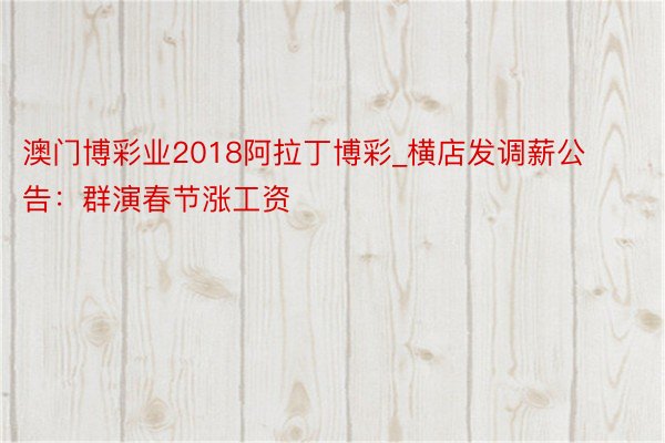 澳门博彩业2018阿拉丁博彩_横店发调薪公告：群演春节涨工资