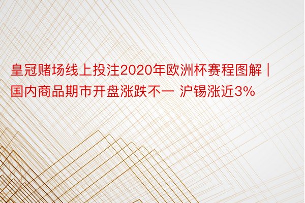 皇冠赌场线上投注2020年欧洲杯赛程图解 | 国内商品期市开盘涨跌不一 沪锡涨近3%