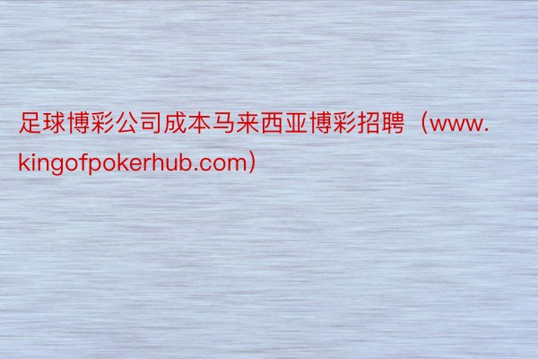 足球博彩公司成本马来西亚博彩招聘（www.kingofpokerhub.com）