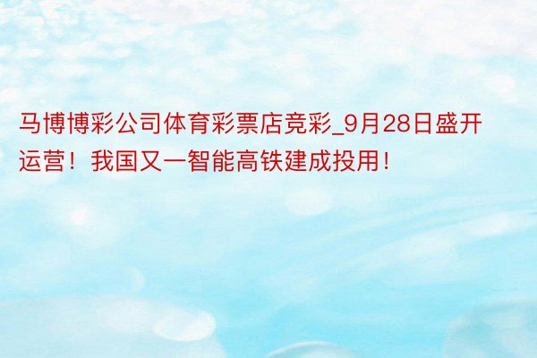 马博博彩公司体育彩票店竞彩_9月28日盛开运营！我国又一智能高铁建成投用！