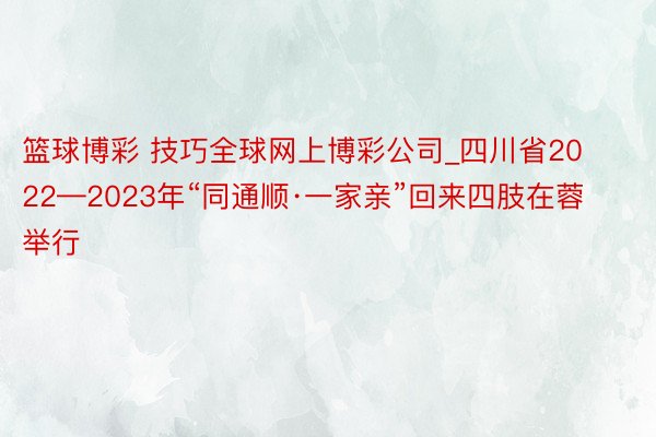 篮球博彩 技巧全球网上博彩公司_四川省2022—2023年“同通顺·一家亲”回来四肢在蓉举行