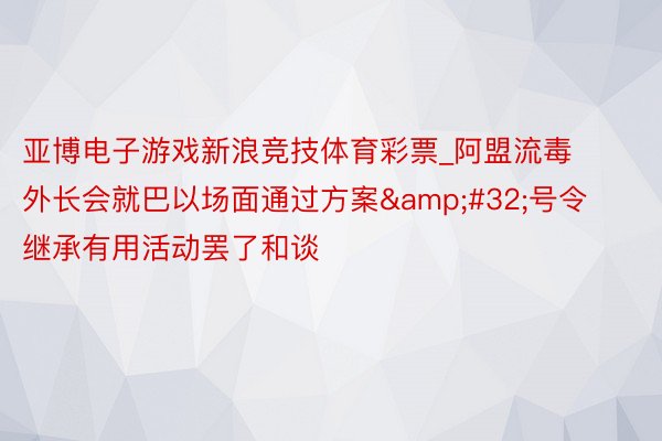 亚博电子游戏新浪竞技体育彩票_阿盟流毒外长会就巴以场面通过方案 号令继承有用活动罢了和谈